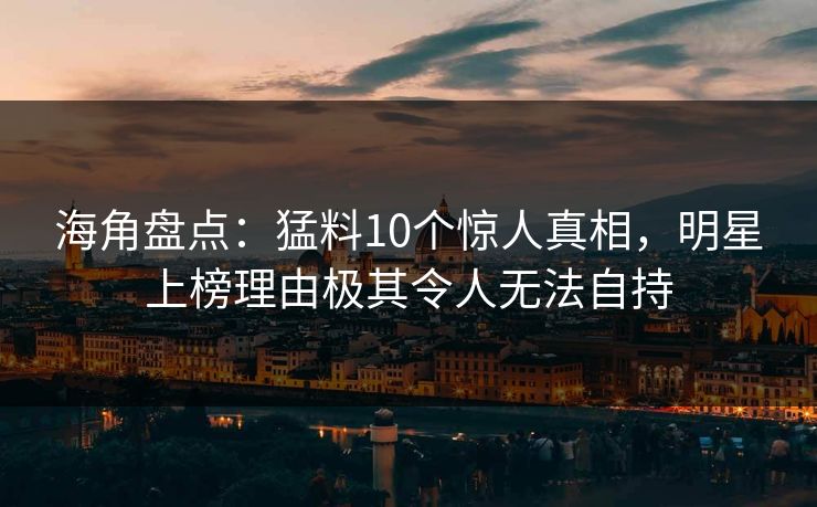 海角盘点：猛料10个惊人真相，明星上榜理由极其令人无法自持