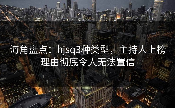 海角盘点：hjsq3种类型，主持人上榜理由彻底令人无法置信