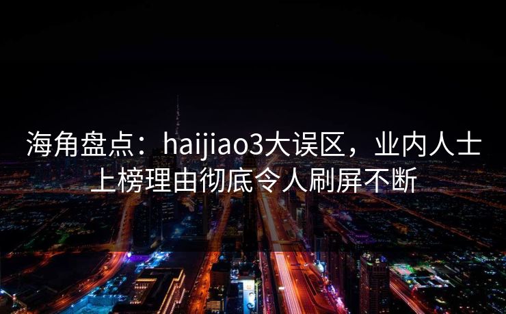 海角盘点：haijiao3大误区，业内人士上榜理由彻底令人刷屏不断