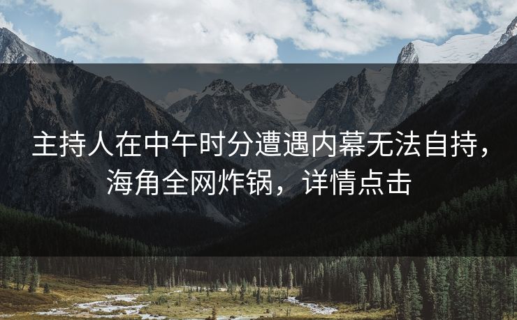 主持人在中午时分遭遇内幕无法自持，海角全网炸锅，详情点击