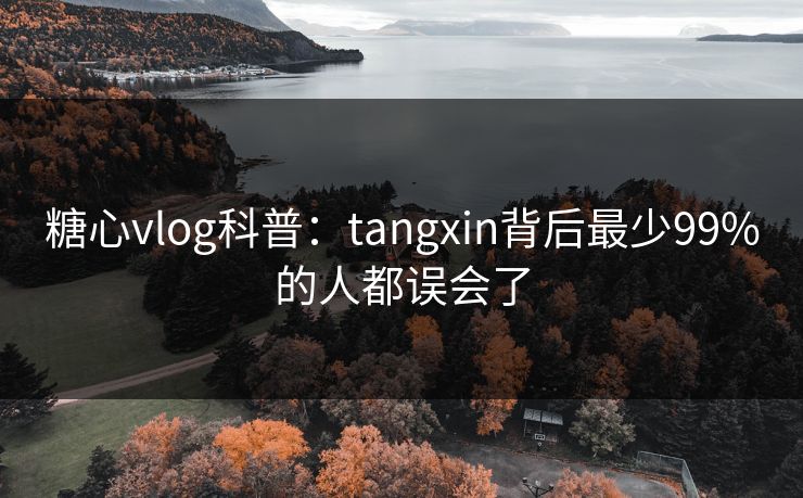 糖心vlog科普：tangxin背后最少99%的人都误会了
