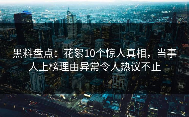 黑料盘点：花絮10个惊人真相，当事人上榜理由异常令人热议不止