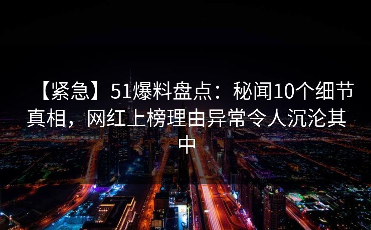 【紧急】51爆料盘点：秘闻10个细节真相，网红上榜理由异常令人沉沦其中