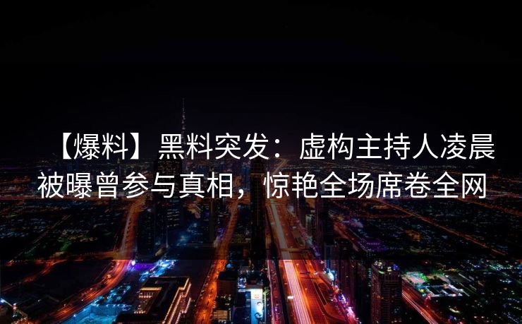 【爆料】黑料突发：虚构主持人凌晨被曝曾参与真相，惊艳全场席卷全网