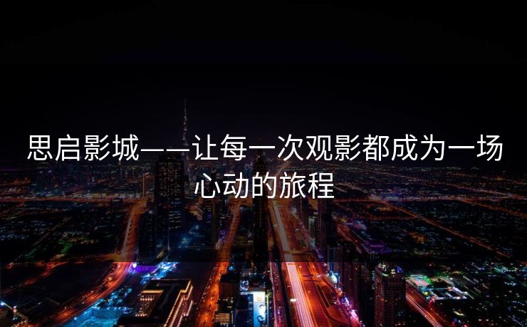 思启影城——让每一次观影都成为一场心动的旅程