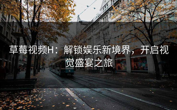 草莓视频H：解锁娱乐新境界，开启视觉盛宴之旅