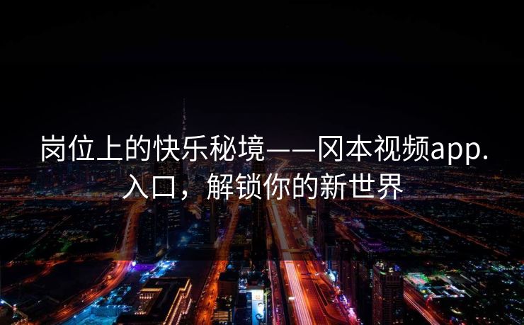 岗位上的快乐秘境——冈本视频app.入口，解锁你的新世界  第1张