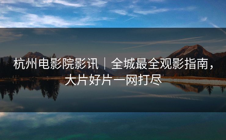 杭州电影院影讯｜全城最全观影指南，大片好片一网打尽  第1张