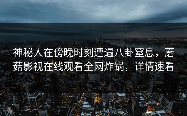 神秘人在傍晚时刻遭遇八卦窒息，蘑菇影视在线观看全网炸锅，详情速看