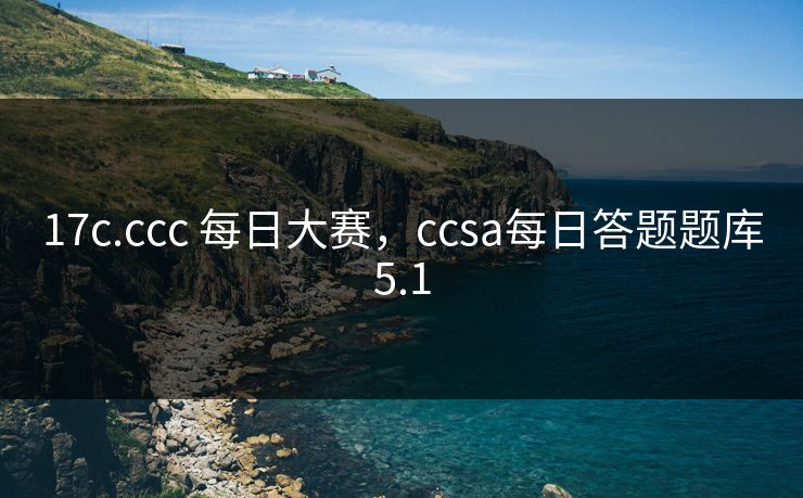 17c.ccc 每日大赛，ccsa每日答题题库5.1