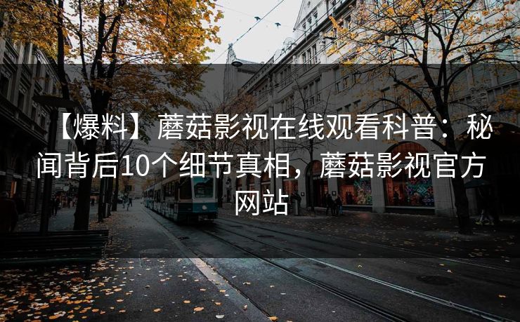 【爆料】蘑菇影视在线观看科普：秘闻背后10个细节真相，蘑菇影视官方网站