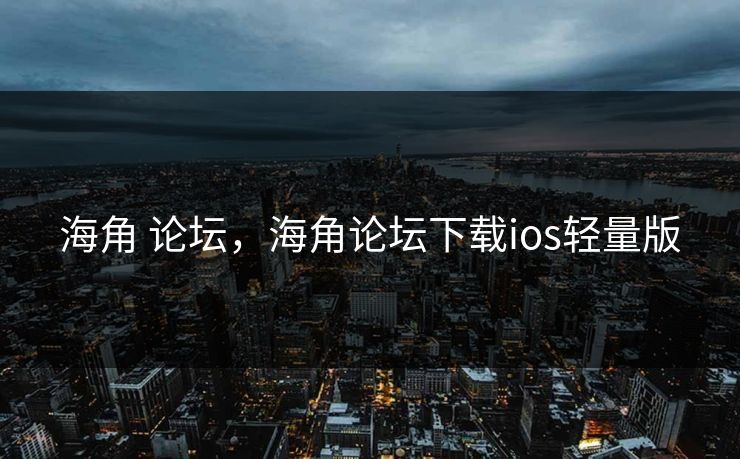 海角 论坛，海角论坛下载ios轻量版