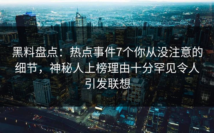 黑料盘点：热点事件7个你从没注意的细节，神秘人上榜理由十分罕见令人引发联想