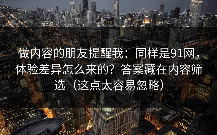 做内容的朋友提醒我：同样是91网，体验差异怎么来的？答案藏在内容筛选（这点太容易忽略）