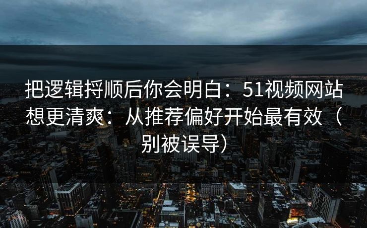 把逻辑捋顺后你会明白:51视频网站想更清爽:从推荐偏好开始最有效(别被误导) 把逻辑捋顺后你会明白:51视频网站想更清爽:从推荐偏好开始最有效(别被误导)