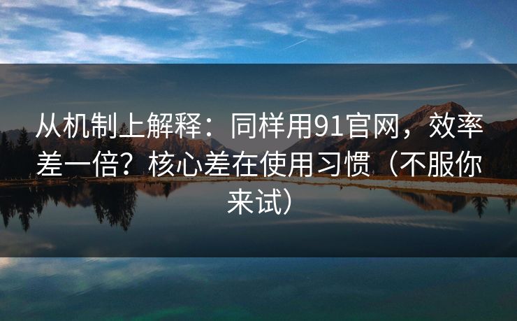 从机制上解释:同样用91官网,效率差一倍?核心差在使用习惯(不服你来试) 第1张 从机制上解释:同样用91官网,效率差一倍?核心差在使用习惯(不服你来试) 第1张