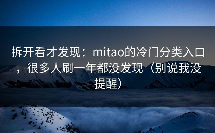 拆开看才发现:mitao的冷门分类入口,很多人刷一年都没发现(别说我没提醒)