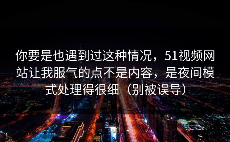 你要是也遇到过这种情况，51视频网站让我服气的点不是内容，是夜间模式处理得很细（别被误导）