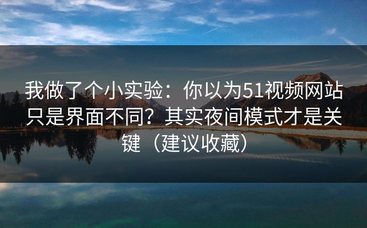我做了个小实验：你以为51视频网站只是界面不同？其实夜间模式才是关键（建议收藏）  第1张