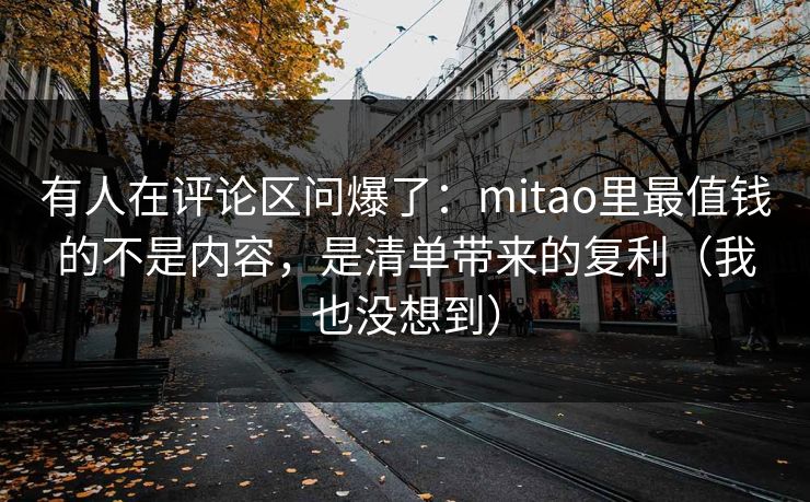 有人在评论区问爆了：mitao里最值钱的不是内容，是清单带来的复利（我也没想到）  第1张