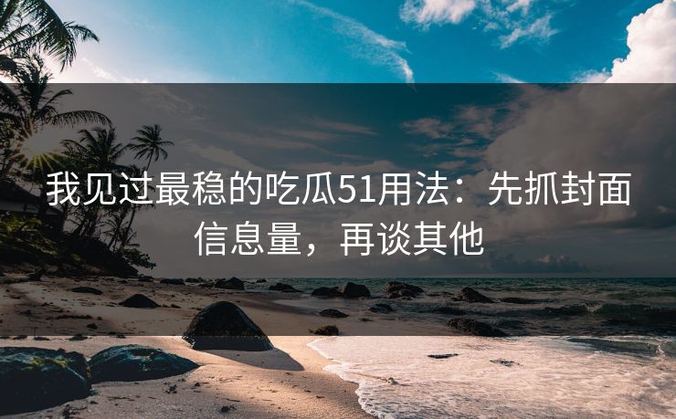 我见过最稳的吃瓜51用法：先抓封面信息量，再谈其他  第1张
