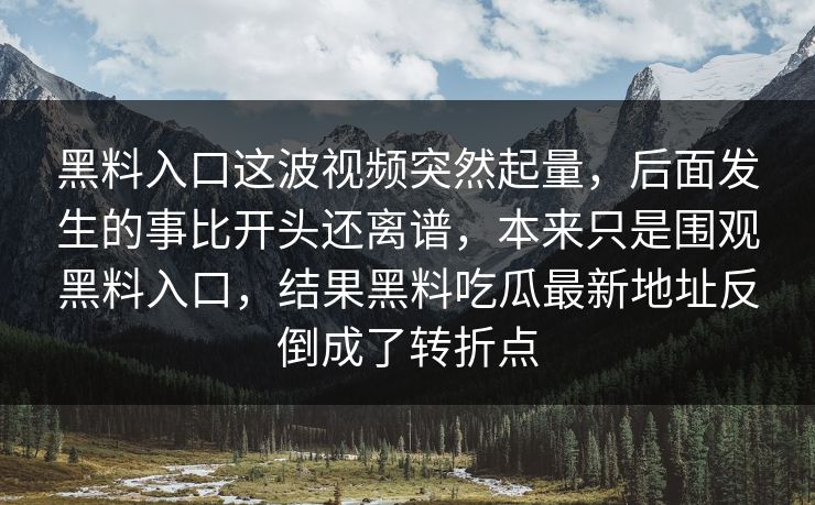 黑料入口这波视频突然起量，后面发生的事比开头还离谱，本来只是围观黑料入口，结果黑料吃瓜最新地址反倒成了转折点