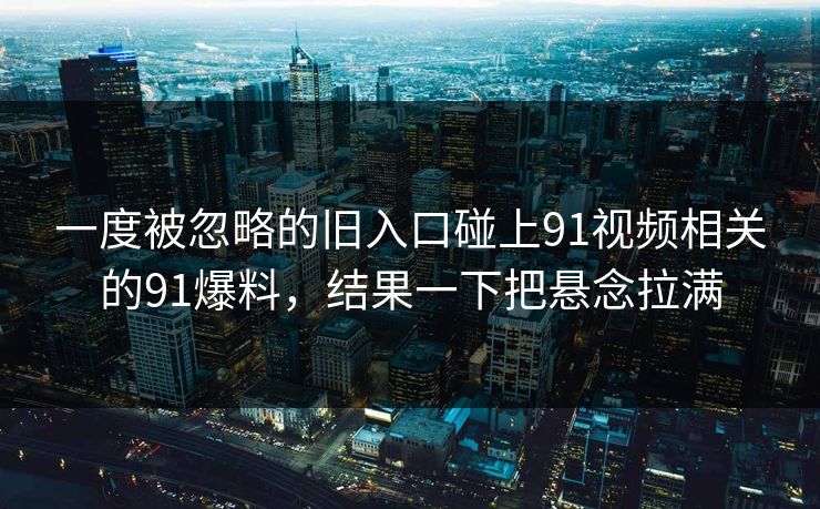 一度被忽略的旧入口碰上91视频相关的91爆料，结果一下把悬念拉满