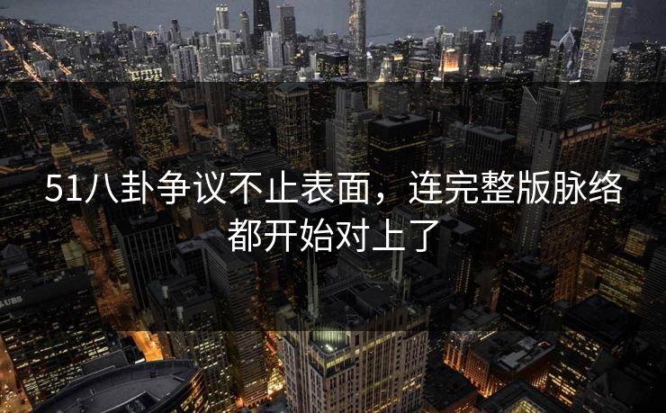 51八卦争议不止表面，连完整版脉络都开始对上了