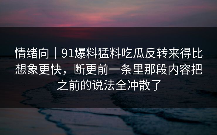 情绪向｜91爆料猛料吃瓜反转来得比想象更快，断更前一条里那段内容把之前的说法全冲散了