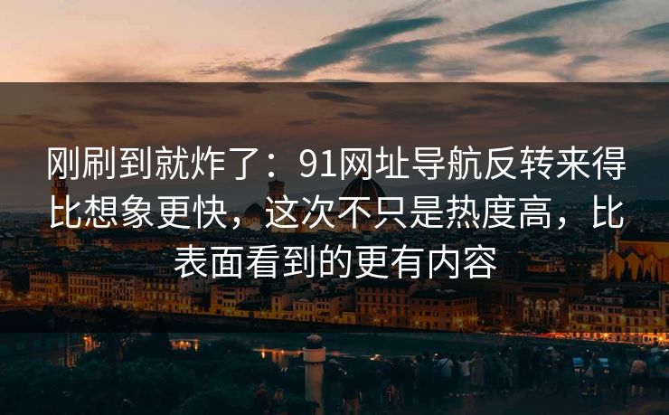 刚刷到就炸了：91网址导航反转来得比想象更快，这次不只是热度高，比表面看到的更有内容