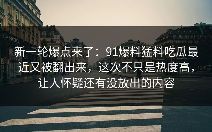 新一轮爆点来了：91爆料猛料吃瓜最近又被翻出来，这次不只是热度高，让人怀疑还有没放出的内容